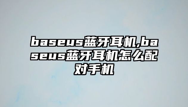 baseus藍牙耳機,baseus藍牙耳機怎么配對手機