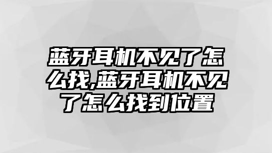 藍(lán)牙耳機(jī)不見了怎么找,藍(lán)牙耳機(jī)不見了怎么找到位置