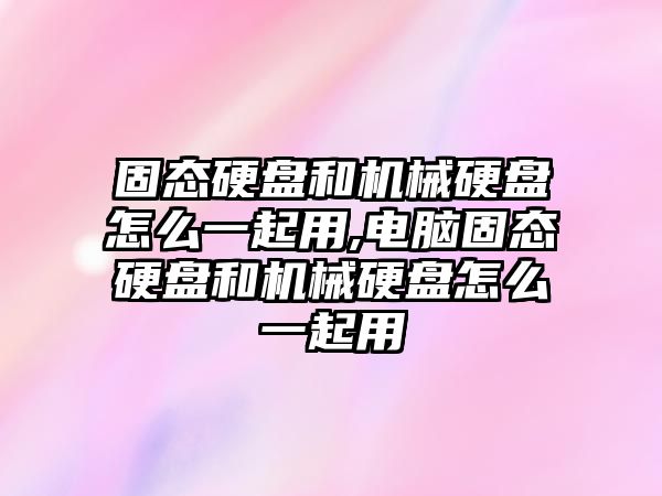 固態硬盤和機械硬盤怎么一起用,電腦固態硬盤和機械硬盤怎么一起用