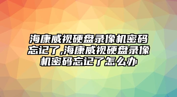 海康威視硬盤錄像機密碼忘記了,海康威視硬盤錄像機密碼忘記了怎么辦