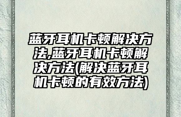 藍(lán)牙耳機卡頓解決方法,藍(lán)牙耳機卡頓解決方法(解決藍(lán)牙耳機卡頓的有效方法)