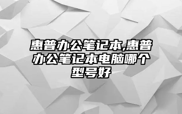 惠普辦公筆記本,惠普辦公筆記本電腦哪個(gè)型號好