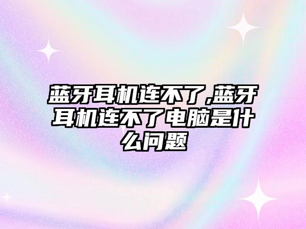 藍(lán)牙耳機連不了,藍(lán)牙耳機連不了電腦是什么問題