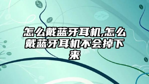 怎么戴藍牙耳機,怎么戴藍牙耳機不會掉下來