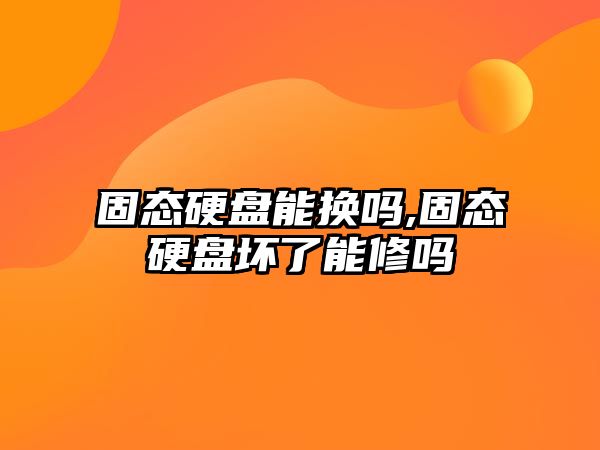 固態硬盤能換嗎,固態硬盤壞了能修嗎