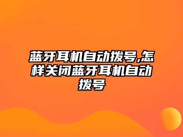 藍牙耳機自動撥號,怎樣關閉藍牙耳機自動撥號