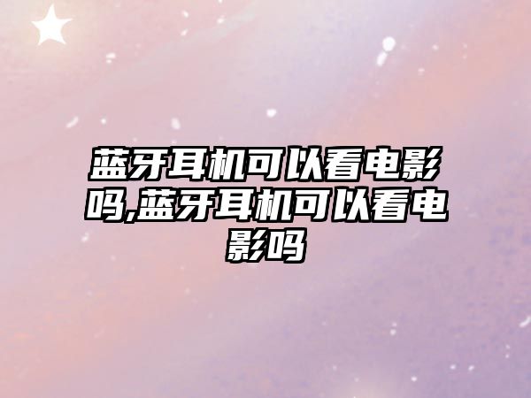 藍牙耳機可以看電影嗎,藍牙耳機可以看電影嗎