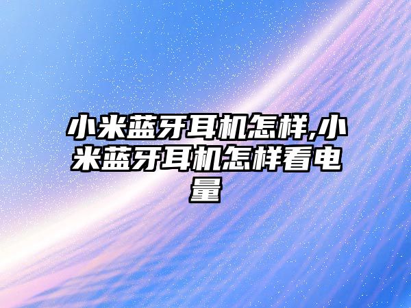 小米藍(lán)牙耳機怎樣,小米藍(lán)牙耳機怎樣看電量