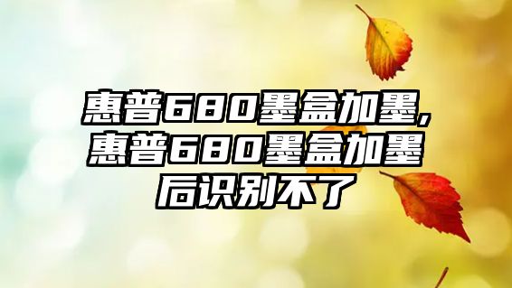 惠普680墨盒加墨,惠普680墨盒加墨后識別不了