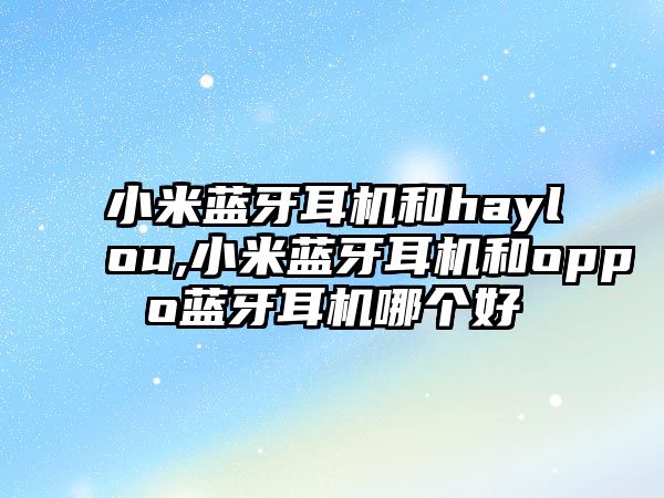 小米藍牙耳機和haylou,小米藍牙耳機和oppo藍牙耳機哪個好