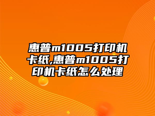 惠普m1005打印機卡紙,惠普m1005打印機卡紙怎么處理