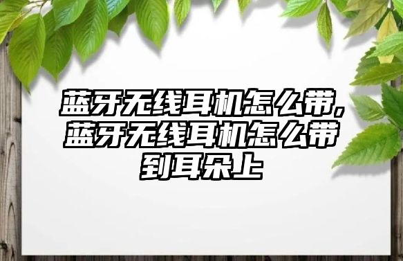 藍牙無線耳機怎么帶,藍牙無線耳機怎么帶到耳朵上