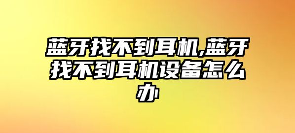 藍牙找不到耳機,藍牙找不到耳機設備怎么辦