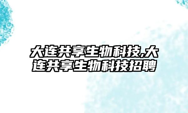 大連共享生物科技,大連共享生物科技招聘