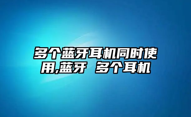 多個藍牙耳機同時使用,藍牙 多個耳機