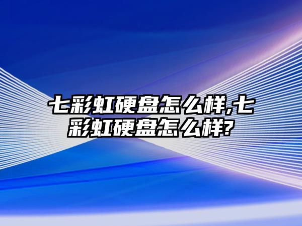 七彩虹硬盤怎么樣,七彩虹硬盤怎么樣?