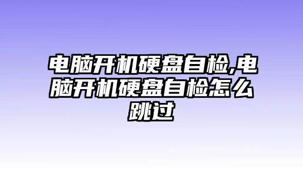 電腦開(kāi)機(jī)硬盤(pán)自檢,電腦開(kāi)機(jī)硬盤(pán)自檢怎么跳過(guò)