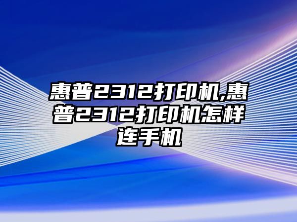 惠普2312打印機,惠普2312打印機怎樣連手機