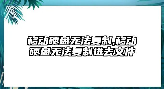 移動硬盤無法復制,移動硬盤無法復制進去文件