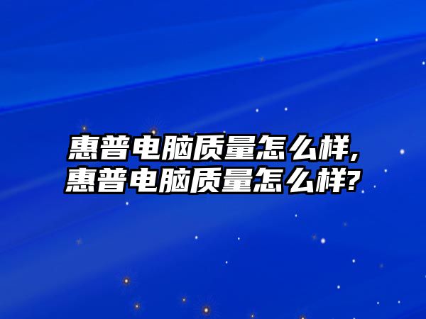 惠普電腦質量怎么樣,惠普電腦質量怎么樣?