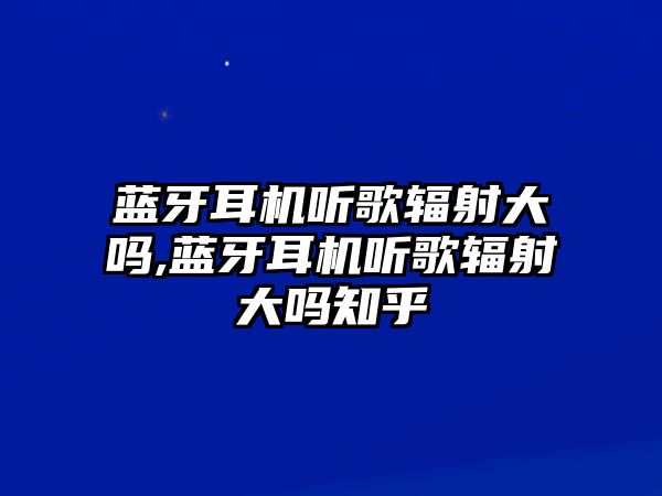 藍牙耳機聽歌輻射大嗎,藍牙耳機聽歌輻射大嗎知乎