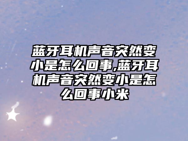 藍牙耳機聲音突然變小是怎么回事,藍牙耳機聲音突然變小是怎么回事小米