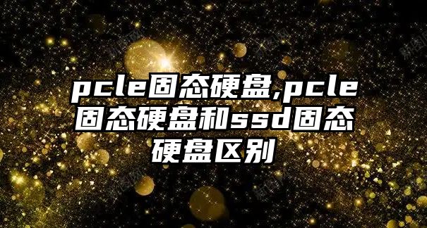 pcle固態硬盤,pcle固態硬盤和ssd固態硬盤區別