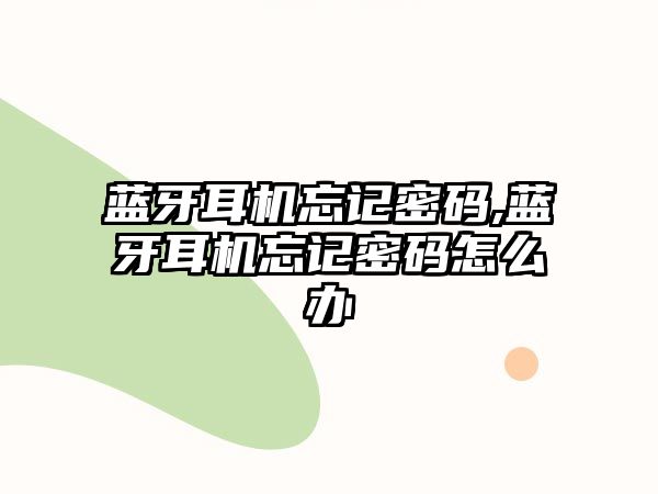 藍牙耳機忘記密碼,藍牙耳機忘記密碼怎么辦