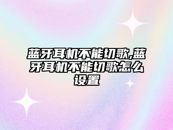 藍牙耳機不能切歌,藍牙耳機不能切歌怎么設置