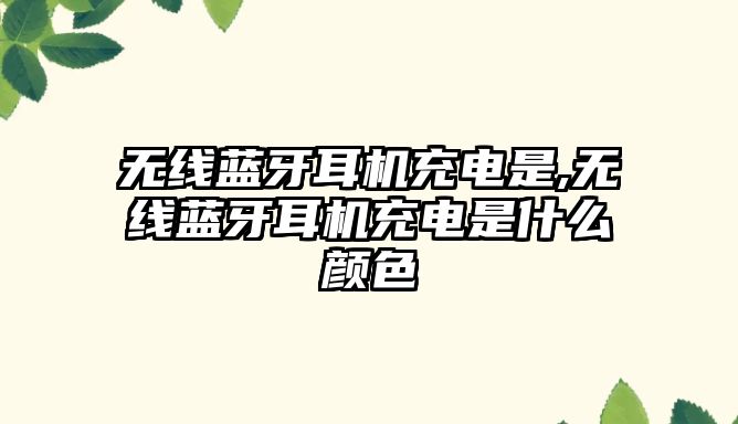 無線藍(lán)牙耳機充電是,無線藍(lán)牙耳機充電是什么顏色