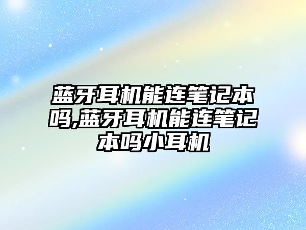 藍(lán)牙耳機(jī)能連筆記本嗎,藍(lán)牙耳機(jī)能連筆記本嗎小耳機(jī)