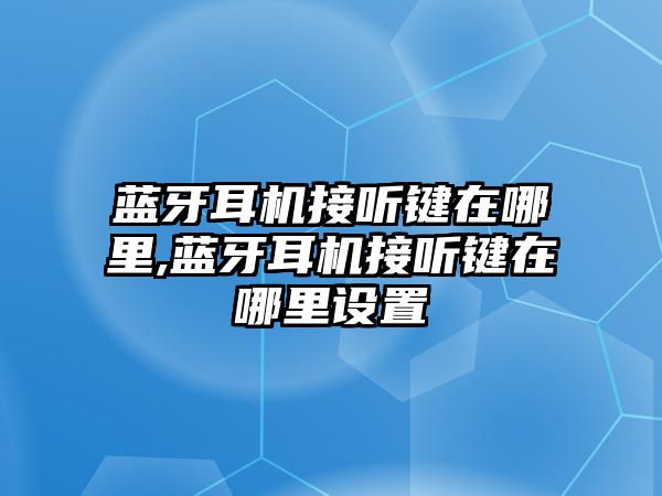 藍牙耳機接聽鍵在哪里,藍牙耳機接聽鍵在哪里設置