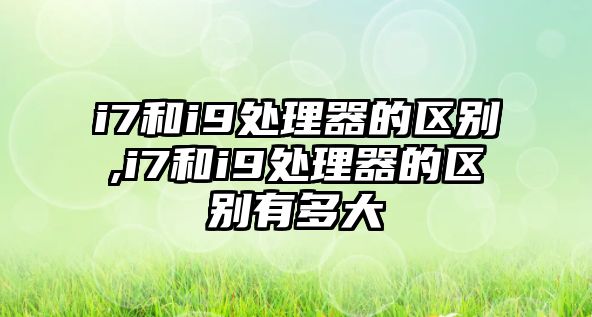 i7和i9處理器的區(qū)別,i7和i9處理器的區(qū)別有多大