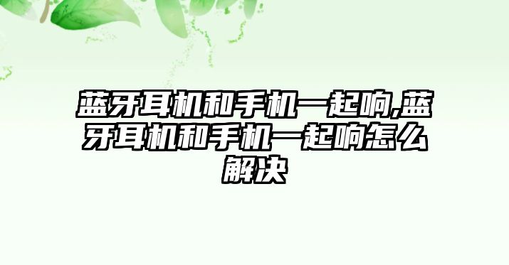 藍牙耳機和手機一起響,藍牙耳機和手機一起響怎么解決