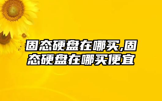 固態硬盤在哪買,固態硬盤在哪買便宜