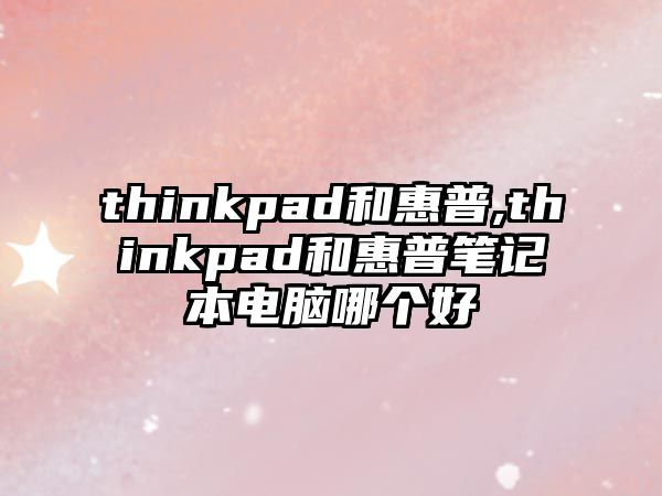 thinkpad和惠普,thinkpad和惠普筆記本電腦哪個好