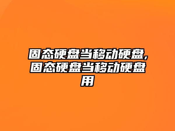 固態硬盤當移動硬盤,固態硬盤當移動硬盤用