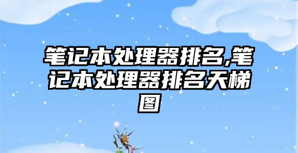 筆記本處理器排名,筆記本處理器排名天梯圖