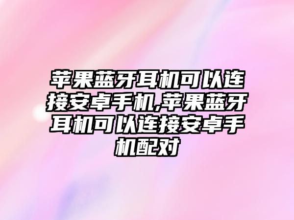 蘋果藍牙耳機可以連接安卓手機,蘋果藍牙耳機可以連接安卓手機配對