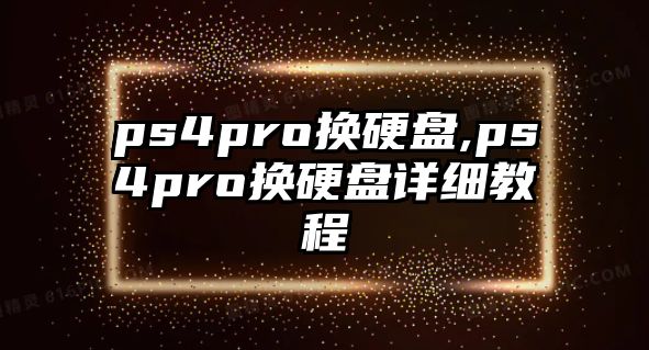 ps4pro換硬盤(pán),ps4pro換硬盤(pán)詳細(xì)教程