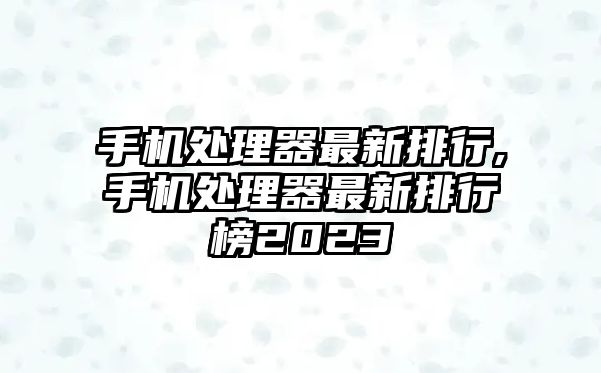 手機處理器最新排行,手機處理器最新排行榜2023