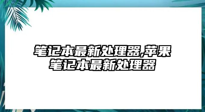 筆記本最新處理器,蘋果筆記本最新處理器