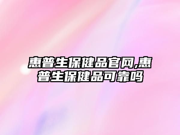 惠普生保健品官網(wǎng),惠普生保健品可靠嗎