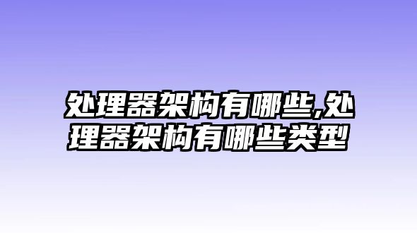 處理器架構(gòu)有哪些,處理器架構(gòu)有哪些類型