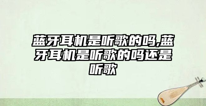 藍(lán)牙耳機是聽歌的嗎,藍(lán)牙耳機是聽歌的嗎還是聽歌