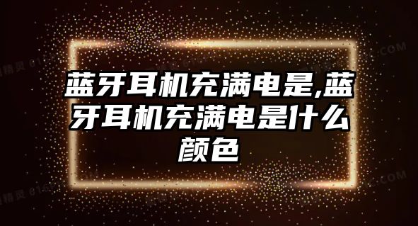 藍牙耳機充滿電是,藍牙耳機充滿電是什么顏色