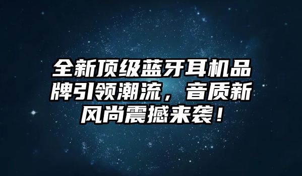 全新頂級藍牙耳機品牌引領潮流，音質新風尚震撼來襲！