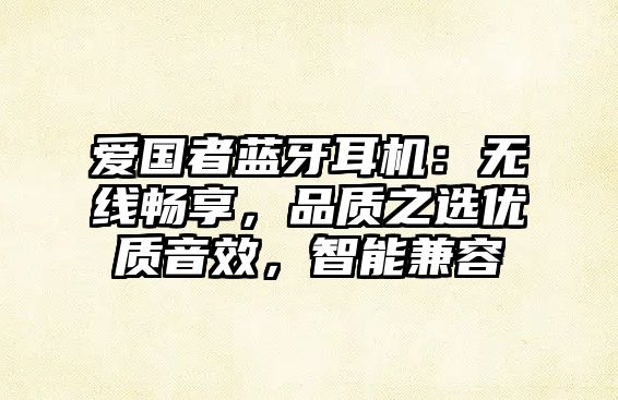 愛國者藍牙耳機：無線暢享，品質之選優質音效，智能兼容