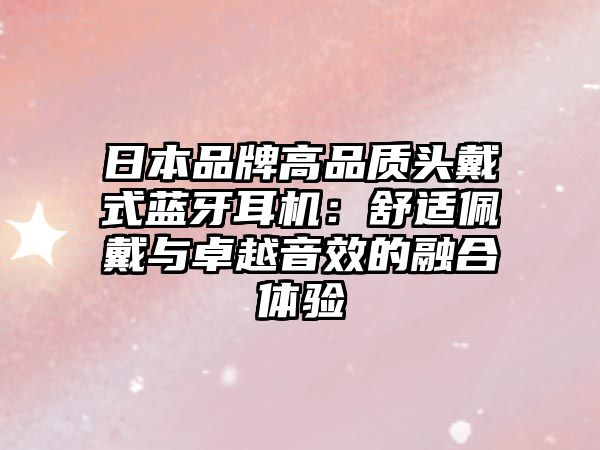 日本品牌高品質頭戴式藍牙耳機：舒適佩戴與卓越音效的融合體驗