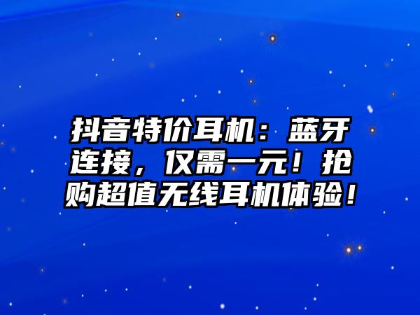 抖音特價(jià)耳機(jī)：藍(lán)牙連接，僅需一元！搶購超值無線耳機(jī)體驗(yàn)！
